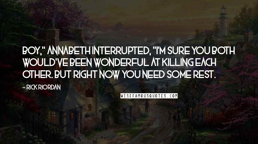 Rick Riordan Quotes: Boy," Annabeth interrupted, "I'm sure you both would've been wonderful at killing each other. But right now you need some rest.