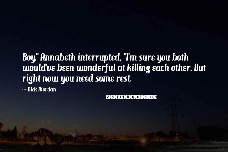 Rick Riordan Quotes: Boy," Annabeth interrupted, "I'm sure you both would've been wonderful at killing each other. But right now you need some rest.