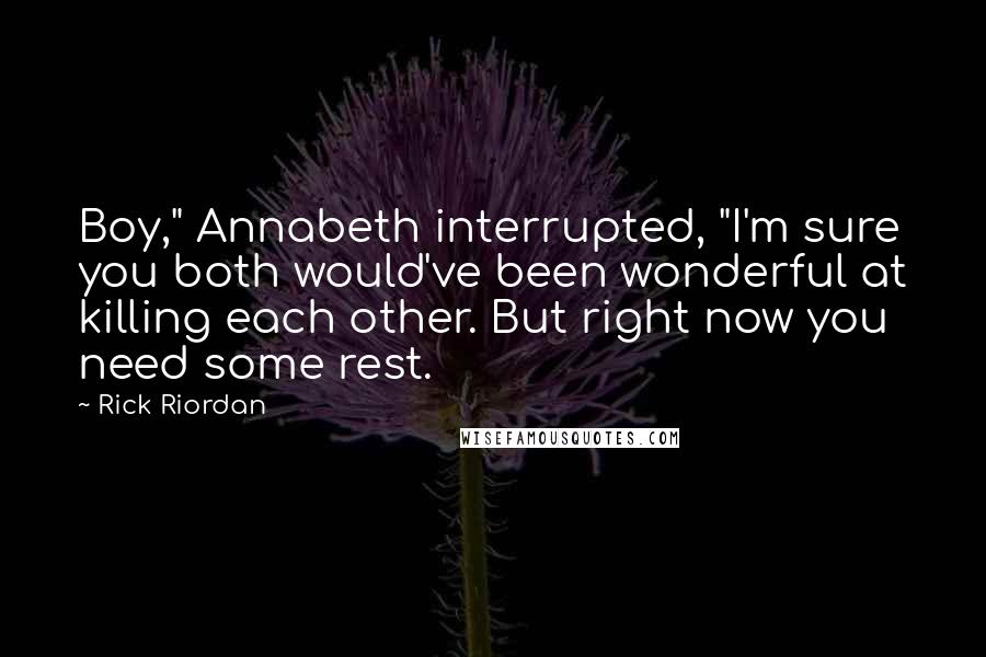 Rick Riordan Quotes: Boy," Annabeth interrupted, "I'm sure you both would've been wonderful at killing each other. But right now you need some rest.