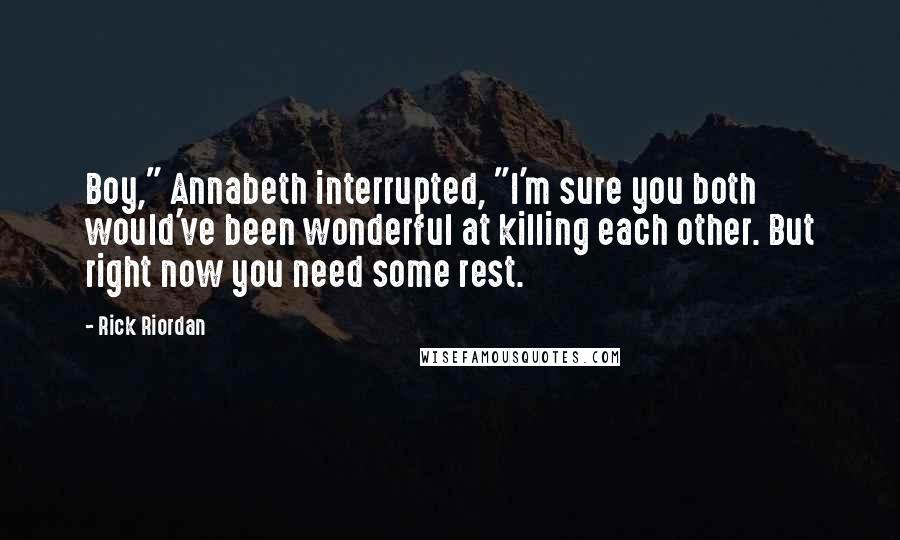 Rick Riordan Quotes: Boy," Annabeth interrupted, "I'm sure you both would've been wonderful at killing each other. But right now you need some rest.