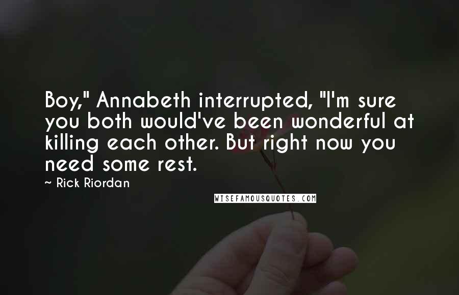 Rick Riordan Quotes: Boy," Annabeth interrupted, "I'm sure you both would've been wonderful at killing each other. But right now you need some rest.