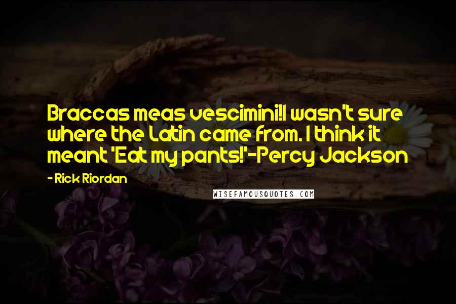 Rick Riordan Quotes: Braccas meas vescimini!I wasn't sure where the Latin came from. I think it meant 'Eat my pants!'-Percy Jackson