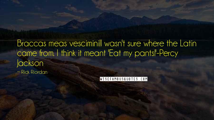 Rick Riordan Quotes: Braccas meas vescimini!I wasn't sure where the Latin came from. I think it meant 'Eat my pants!'-Percy Jackson
