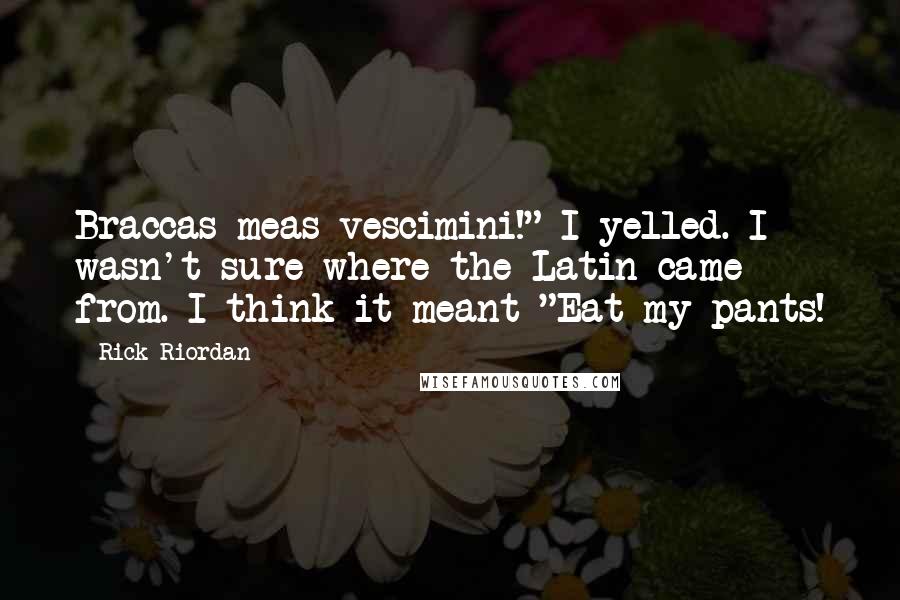 Rick Riordan Quotes: Braccas meas vescimini!" I yelled. I wasn't sure where the Latin came from. I think it meant "Eat my pants!