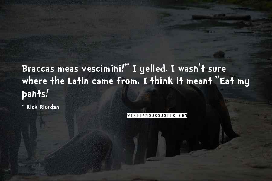 Rick Riordan Quotes: Braccas meas vescimini!" I yelled. I wasn't sure where the Latin came from. I think it meant "Eat my pants!