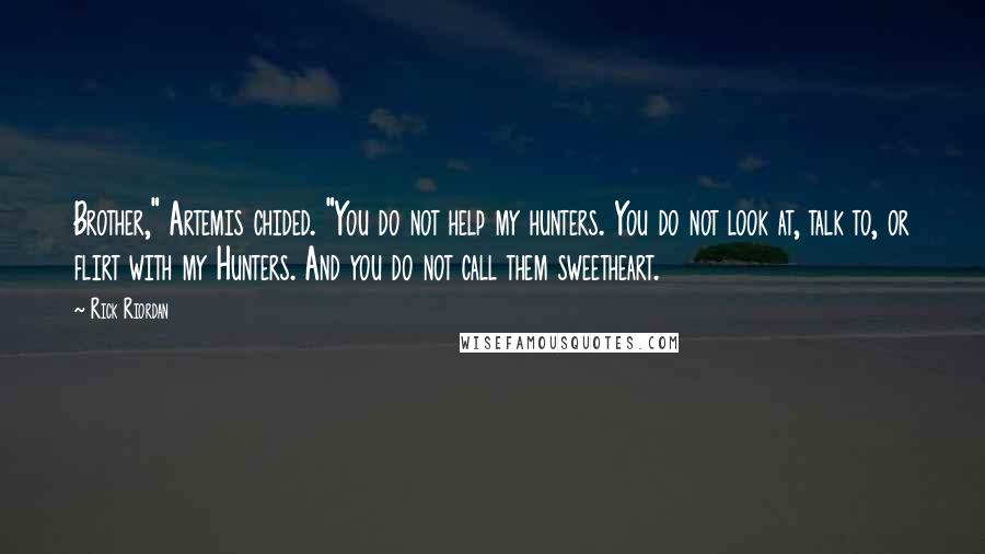 Rick Riordan Quotes: Brother," Artemis chided. "You do not help my hunters. You do not look at, talk to, or flirt with my Hunters. And you do not call them sweetheart.