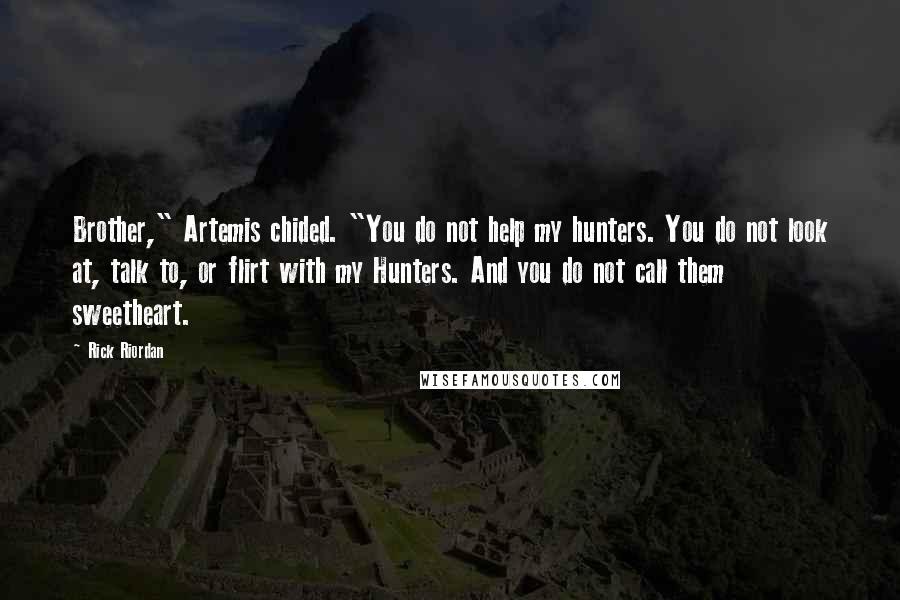 Rick Riordan Quotes: Brother," Artemis chided. "You do not help my hunters. You do not look at, talk to, or flirt with my Hunters. And you do not call them sweetheart.