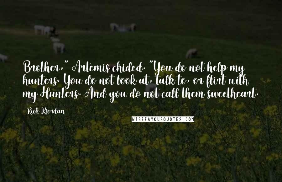 Rick Riordan Quotes: Brother," Artemis chided. "You do not help my hunters. You do not look at, talk to, or flirt with my Hunters. And you do not call them sweetheart.