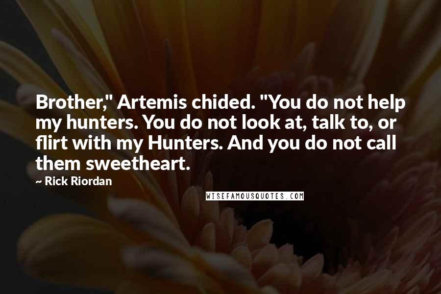 Rick Riordan Quotes: Brother," Artemis chided. "You do not help my hunters. You do not look at, talk to, or flirt with my Hunters. And you do not call them sweetheart.