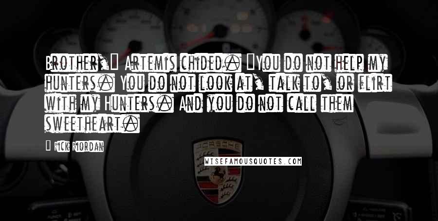 Rick Riordan Quotes: Brother," Artemis chided. "You do not help my hunters. You do not look at, talk to, or flirt with my Hunters. And you do not call them sweetheart.