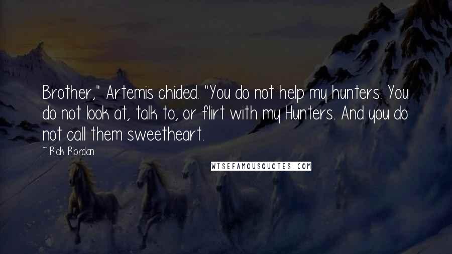 Rick Riordan Quotes: Brother," Artemis chided. "You do not help my hunters. You do not look at, talk to, or flirt with my Hunters. And you do not call them sweetheart.