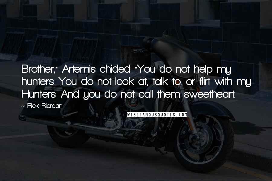 Rick Riordan Quotes: Brother," Artemis chided. "You do not help my hunters. You do not look at, talk to, or flirt with my Hunters. And you do not call them sweetheart.