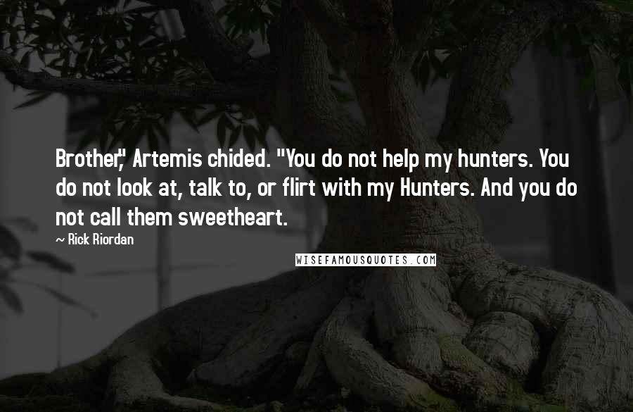 Rick Riordan Quotes: Brother," Artemis chided. "You do not help my hunters. You do not look at, talk to, or flirt with my Hunters. And you do not call them sweetheart.