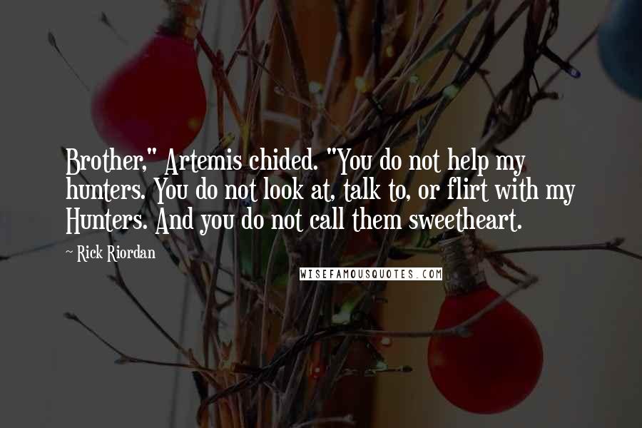 Rick Riordan Quotes: Brother," Artemis chided. "You do not help my hunters. You do not look at, talk to, or flirt with my Hunters. And you do not call them sweetheart.