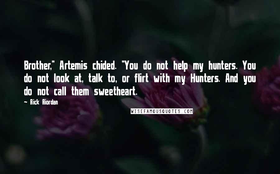 Rick Riordan Quotes: Brother," Artemis chided. "You do not help my hunters. You do not look at, talk to, or flirt with my Hunters. And you do not call them sweetheart.