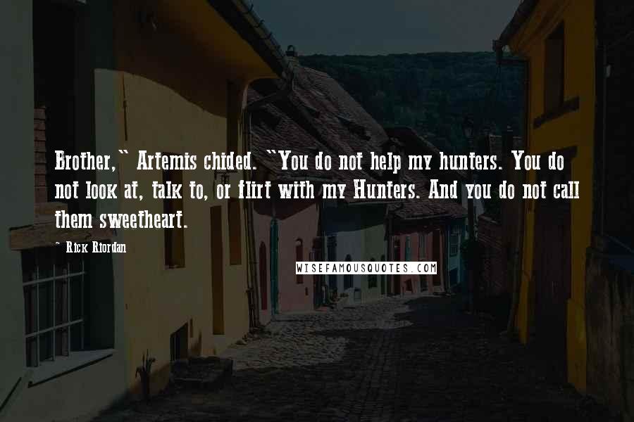 Rick Riordan Quotes: Brother," Artemis chided. "You do not help my hunters. You do not look at, talk to, or flirt with my Hunters. And you do not call them sweetheart.