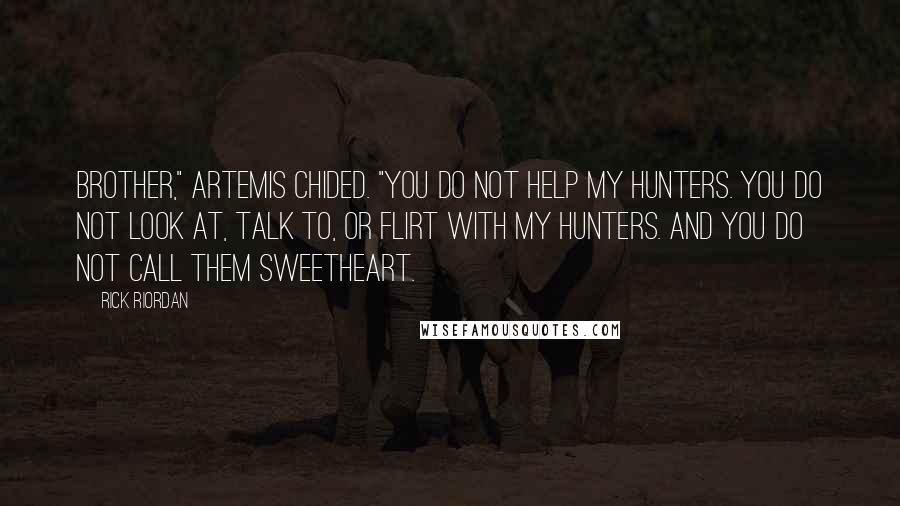 Rick Riordan Quotes: Brother," Artemis chided. "You do not help my hunters. You do not look at, talk to, or flirt with my Hunters. And you do not call them sweetheart.