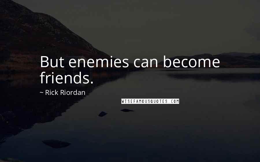 Rick Riordan Quotes: But enemies can become friends.