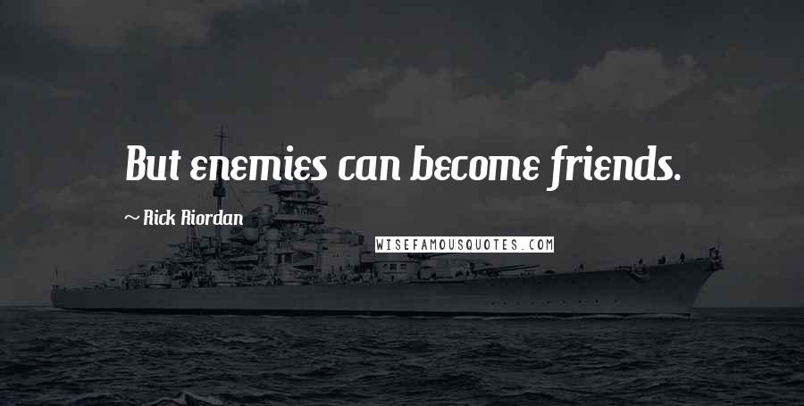 Rick Riordan Quotes: But enemies can become friends.