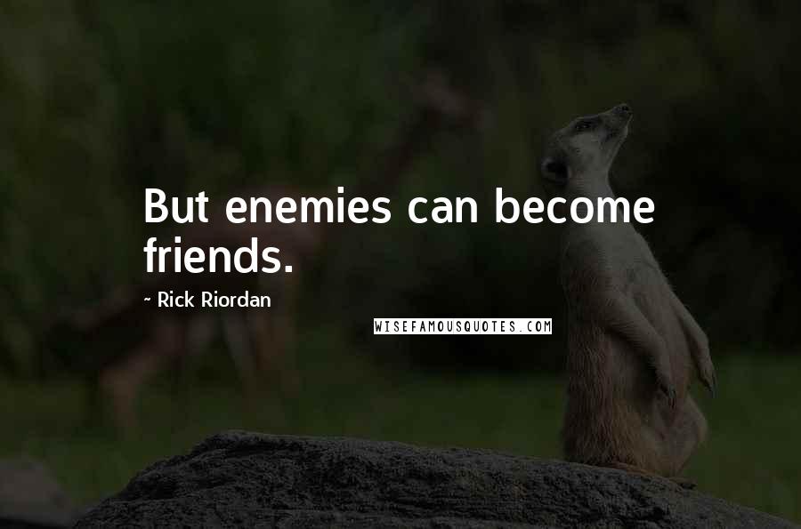 Rick Riordan Quotes: But enemies can become friends.