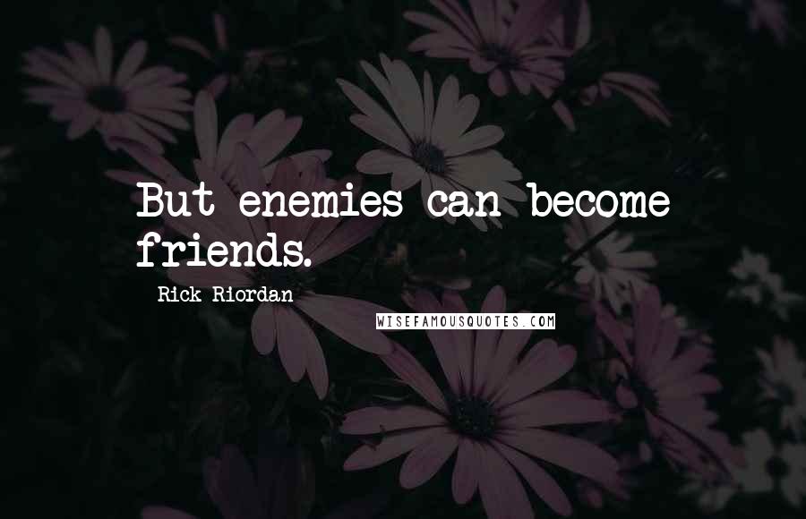 Rick Riordan Quotes: But enemies can become friends.