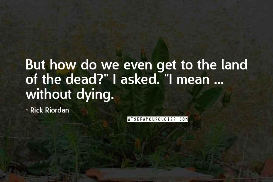 Rick Riordan Quotes: But how do we even get to the land of the dead?" I asked. "I mean ... without dying.