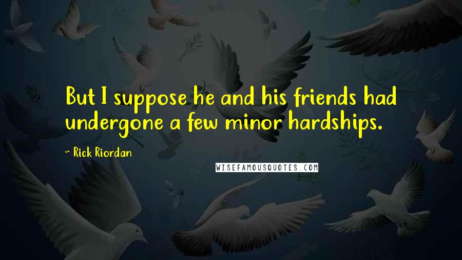 Rick Riordan Quotes: But I suppose he and his friends had undergone a few minor hardships.