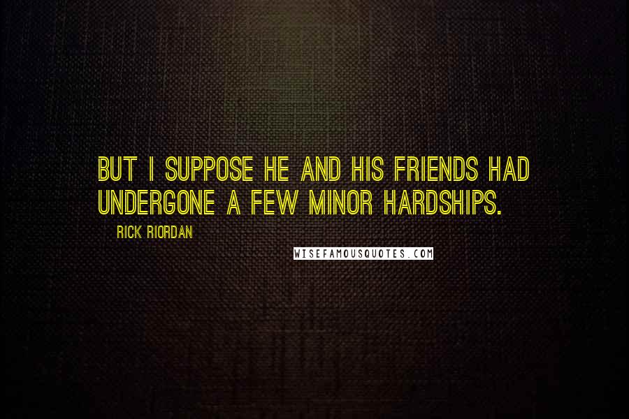 Rick Riordan Quotes: But I suppose he and his friends had undergone a few minor hardships.