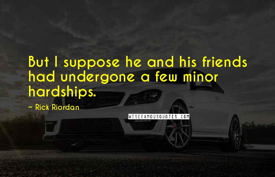 Rick Riordan Quotes: But I suppose he and his friends had undergone a few minor hardships.