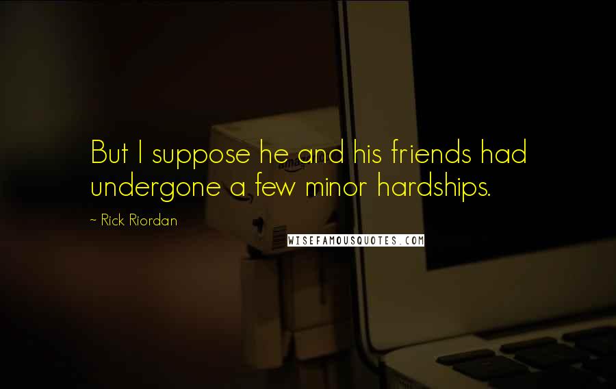 Rick Riordan Quotes: But I suppose he and his friends had undergone a few minor hardships.