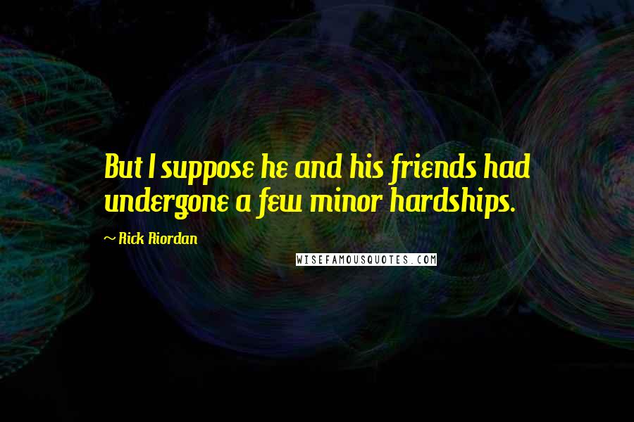 Rick Riordan Quotes: But I suppose he and his friends had undergone a few minor hardships.