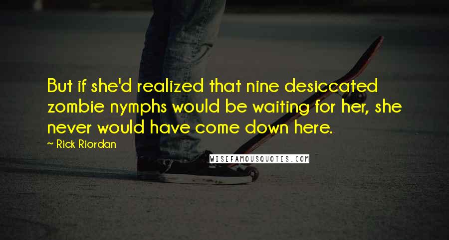Rick Riordan Quotes: But if she'd realized that nine desiccated zombie nymphs would be waiting for her, she never would have come down here.