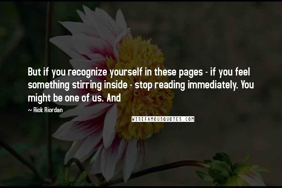 Rick Riordan Quotes: But if you recognize yourself in these pages - if you feel something stirring inside - stop reading immediately. You might be one of us. And