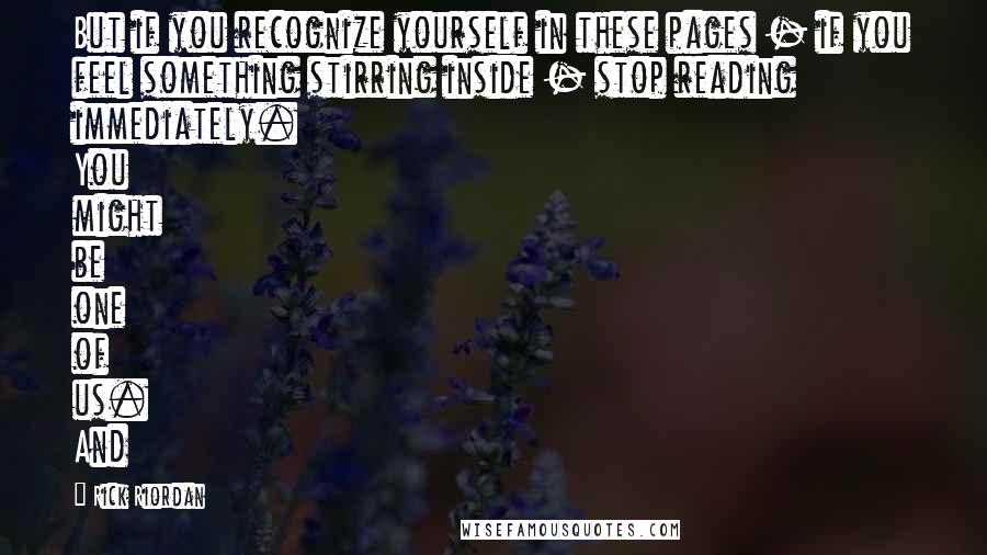 Rick Riordan Quotes: But if you recognize yourself in these pages - if you feel something stirring inside - stop reading immediately. You might be one of us. And