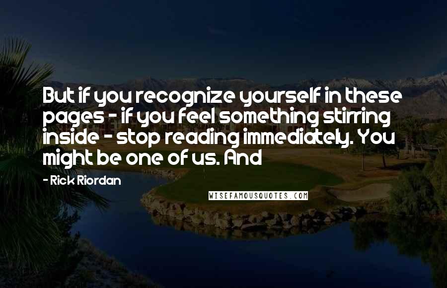 Rick Riordan Quotes: But if you recognize yourself in these pages - if you feel something stirring inside - stop reading immediately. You might be one of us. And