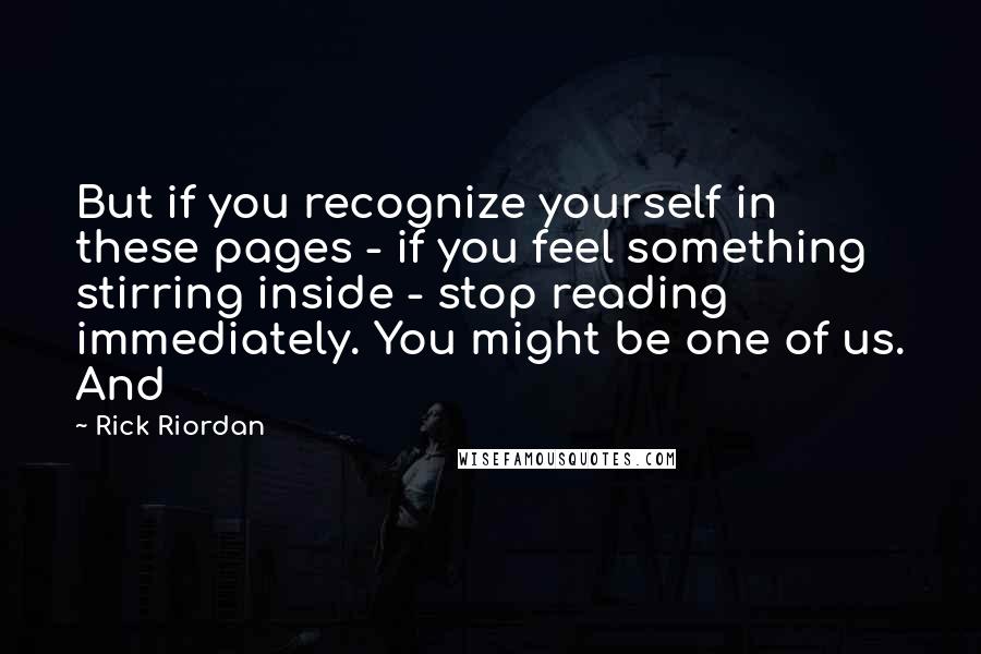 Rick Riordan Quotes: But if you recognize yourself in these pages - if you feel something stirring inside - stop reading immediately. You might be one of us. And