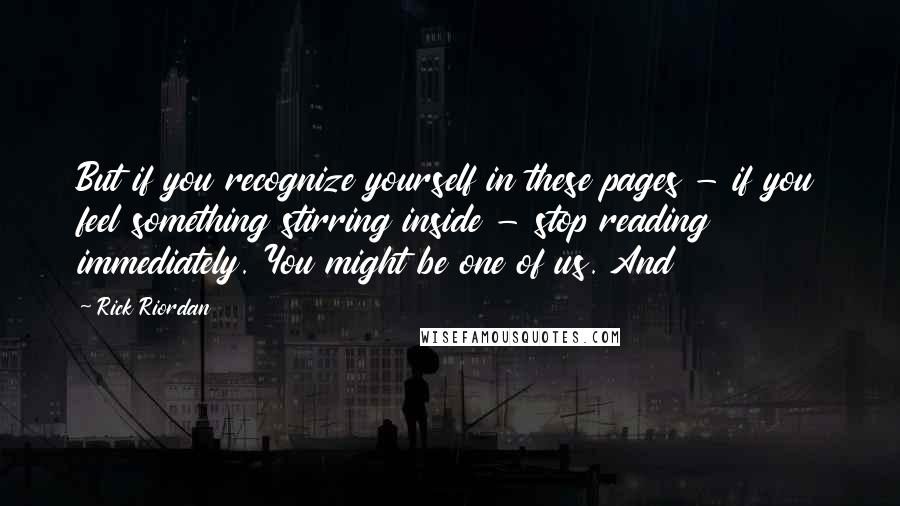 Rick Riordan Quotes: But if you recognize yourself in these pages - if you feel something stirring inside - stop reading immediately. You might be one of us. And