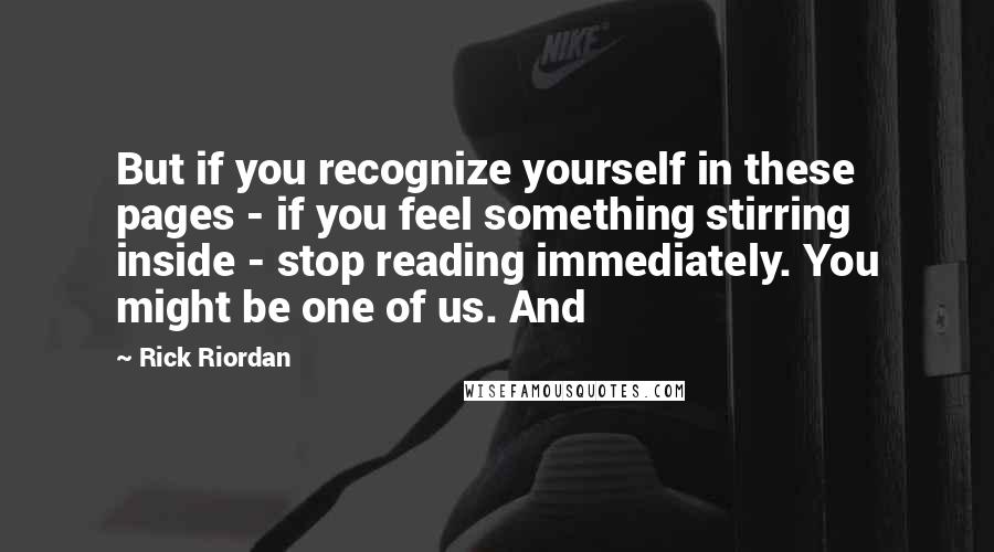 Rick Riordan Quotes: But if you recognize yourself in these pages - if you feel something stirring inside - stop reading immediately. You might be one of us. And