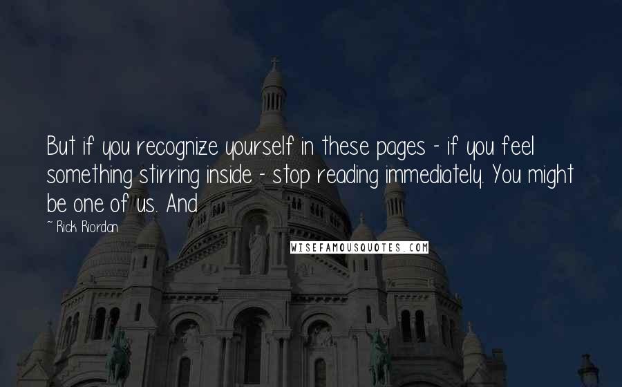 Rick Riordan Quotes: But if you recognize yourself in these pages - if you feel something stirring inside - stop reading immediately. You might be one of us. And