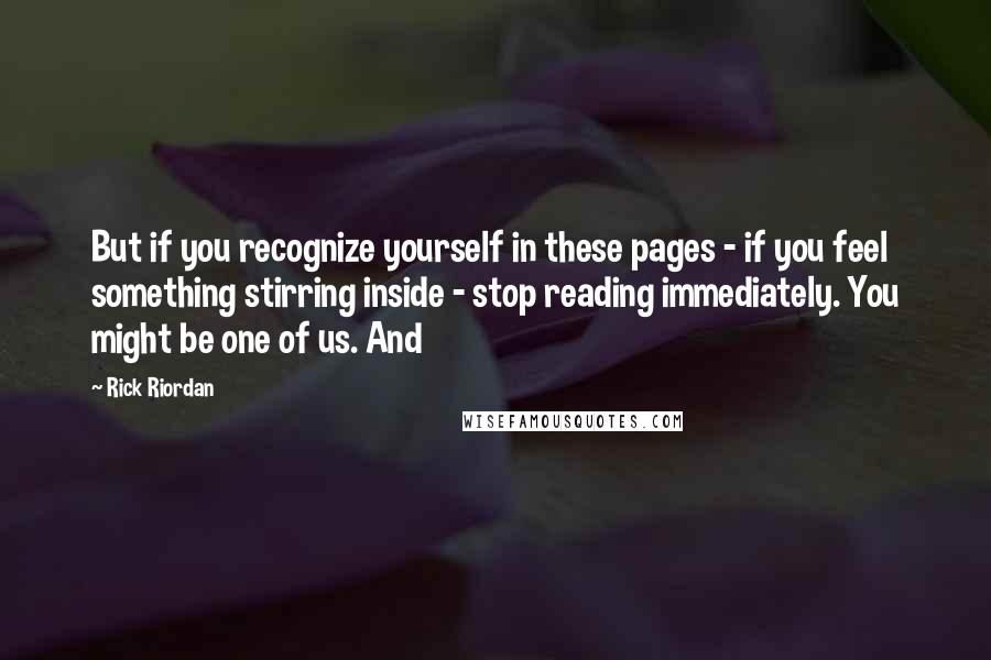 Rick Riordan Quotes: But if you recognize yourself in these pages - if you feel something stirring inside - stop reading immediately. You might be one of us. And