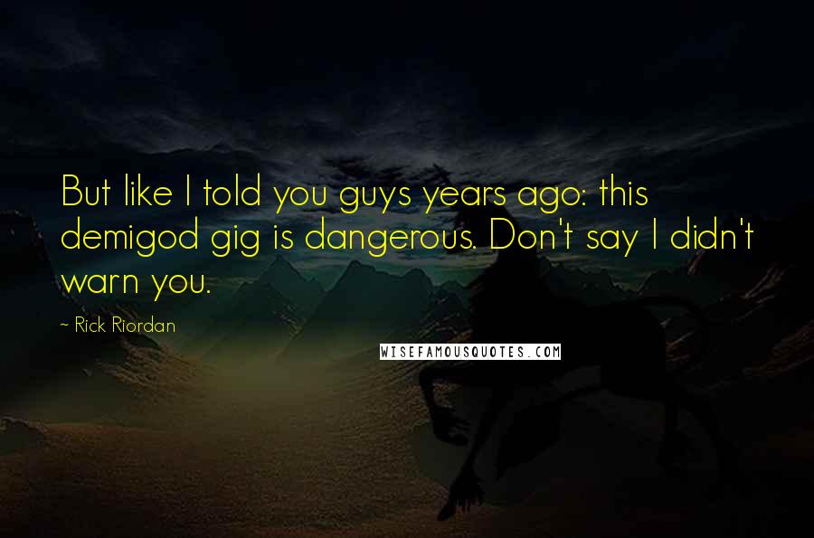Rick Riordan Quotes: But like I told you guys years ago: this demigod gig is dangerous. Don't say I didn't warn you.
