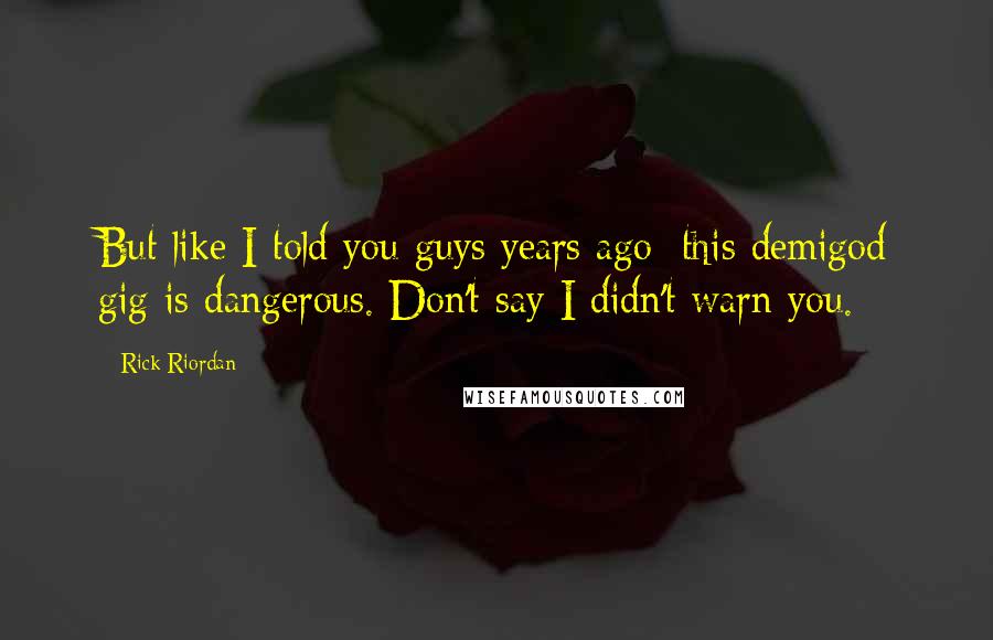 Rick Riordan Quotes: But like I told you guys years ago: this demigod gig is dangerous. Don't say I didn't warn you.