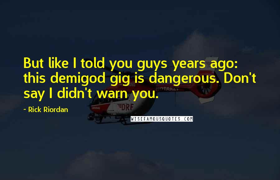 Rick Riordan Quotes: But like I told you guys years ago: this demigod gig is dangerous. Don't say I didn't warn you.