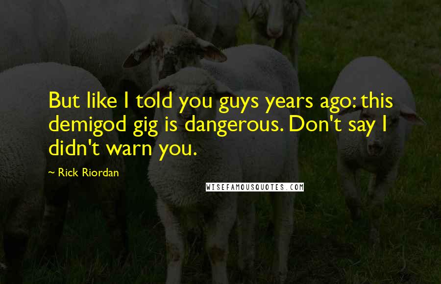 Rick Riordan Quotes: But like I told you guys years ago: this demigod gig is dangerous. Don't say I didn't warn you.