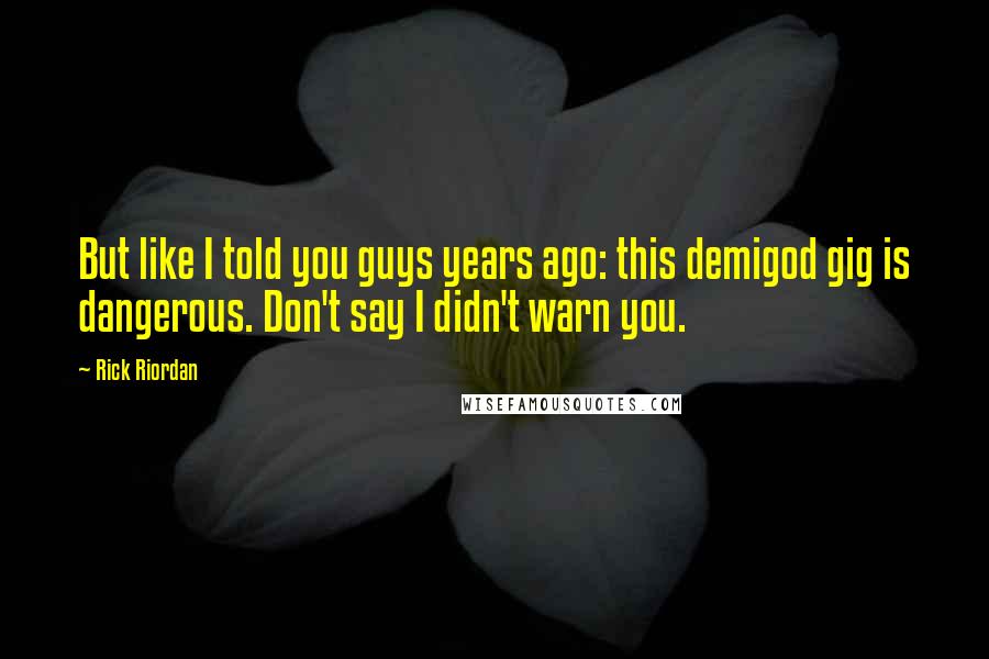 Rick Riordan Quotes: But like I told you guys years ago: this demigod gig is dangerous. Don't say I didn't warn you.