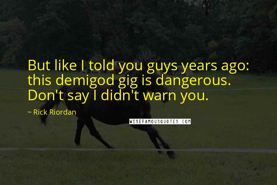 Rick Riordan Quotes: But like I told you guys years ago: this demigod gig is dangerous. Don't say I didn't warn you.