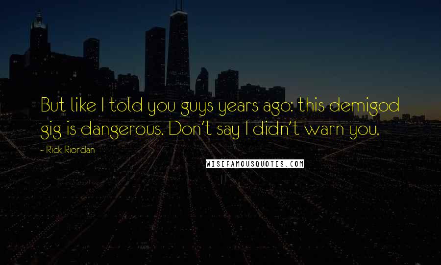 Rick Riordan Quotes: But like I told you guys years ago: this demigod gig is dangerous. Don't say I didn't warn you.