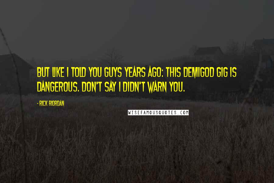 Rick Riordan Quotes: But like I told you guys years ago: this demigod gig is dangerous. Don't say I didn't warn you.