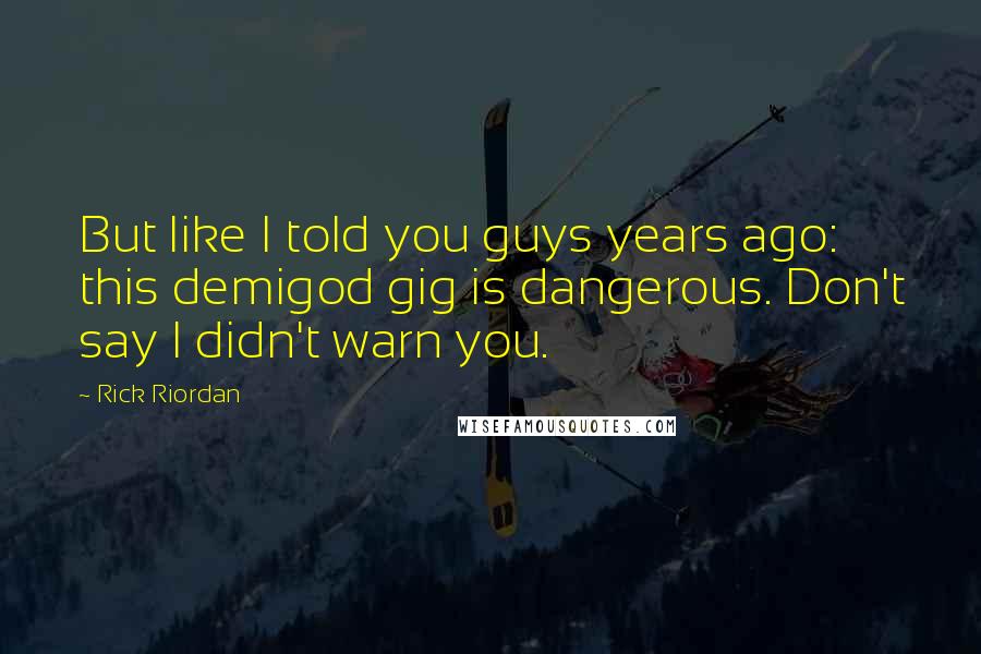 Rick Riordan Quotes: But like I told you guys years ago: this demigod gig is dangerous. Don't say I didn't warn you.