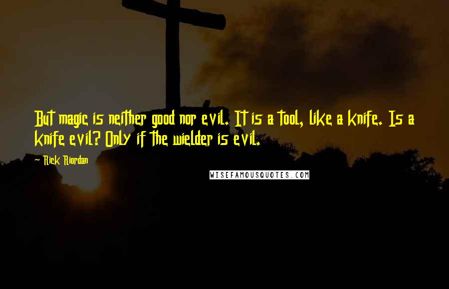 Rick Riordan Quotes: But magic is neither good nor evil. It is a tool, like a knife. Is a knife evil? Only if the wielder is evil.